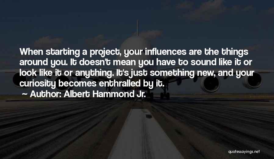 Albert Hammond Jr. Quotes: When Starting A Project, Your Influences Are The Things Around You. It Doesn't Mean You Have To Sound Like It