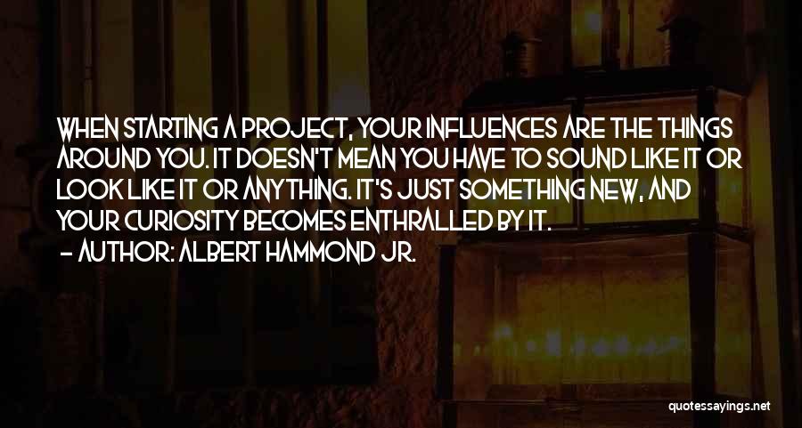 Albert Hammond Jr. Quotes: When Starting A Project, Your Influences Are The Things Around You. It Doesn't Mean You Have To Sound Like It