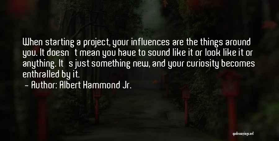 Albert Hammond Jr. Quotes: When Starting A Project, Your Influences Are The Things Around You. It Doesn't Mean You Have To Sound Like It