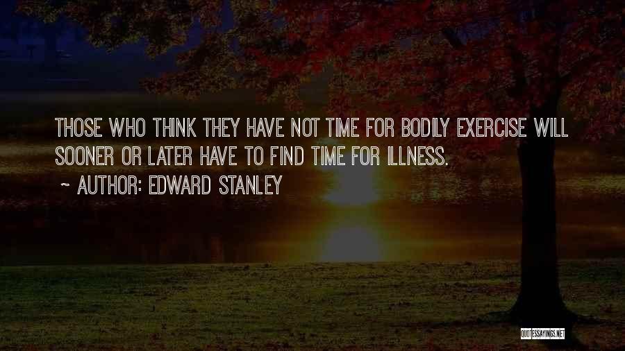 Edward Stanley Quotes: Those Who Think They Have Not Time For Bodily Exercise Will Sooner Or Later Have To Find Time For Illness.