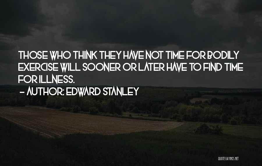 Edward Stanley Quotes: Those Who Think They Have Not Time For Bodily Exercise Will Sooner Or Later Have To Find Time For Illness.