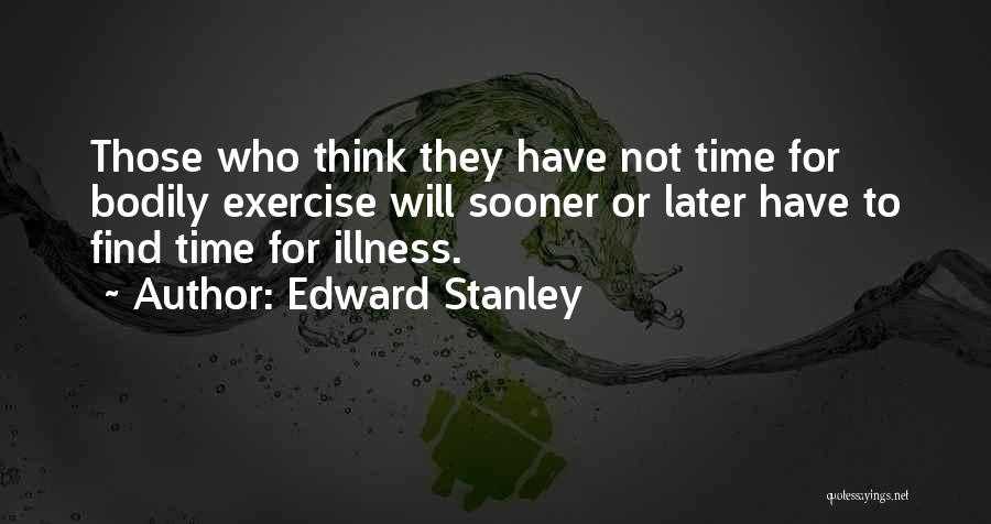 Edward Stanley Quotes: Those Who Think They Have Not Time For Bodily Exercise Will Sooner Or Later Have To Find Time For Illness.