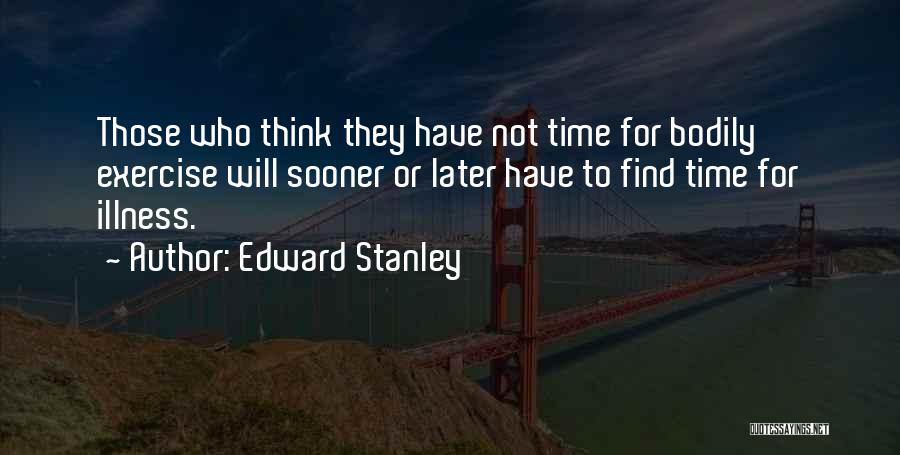 Edward Stanley Quotes: Those Who Think They Have Not Time For Bodily Exercise Will Sooner Or Later Have To Find Time For Illness.