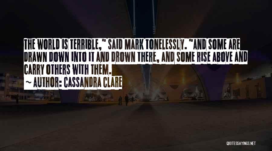 Cassandra Clare Quotes: The World Is Terrible, Said Mark Tonelessly. And Some Are Drawn Down Into It And Drown There, And Some Rise