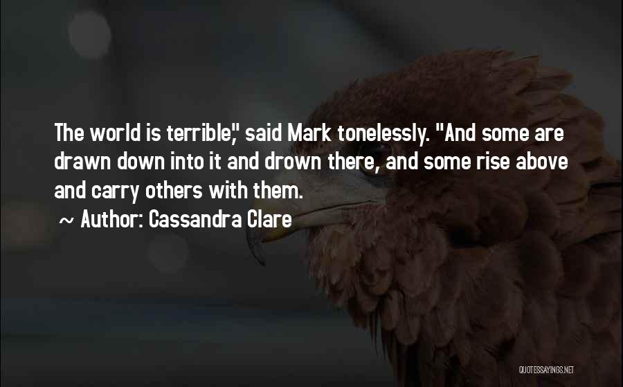 Cassandra Clare Quotes: The World Is Terrible, Said Mark Tonelessly. And Some Are Drawn Down Into It And Drown There, And Some Rise
