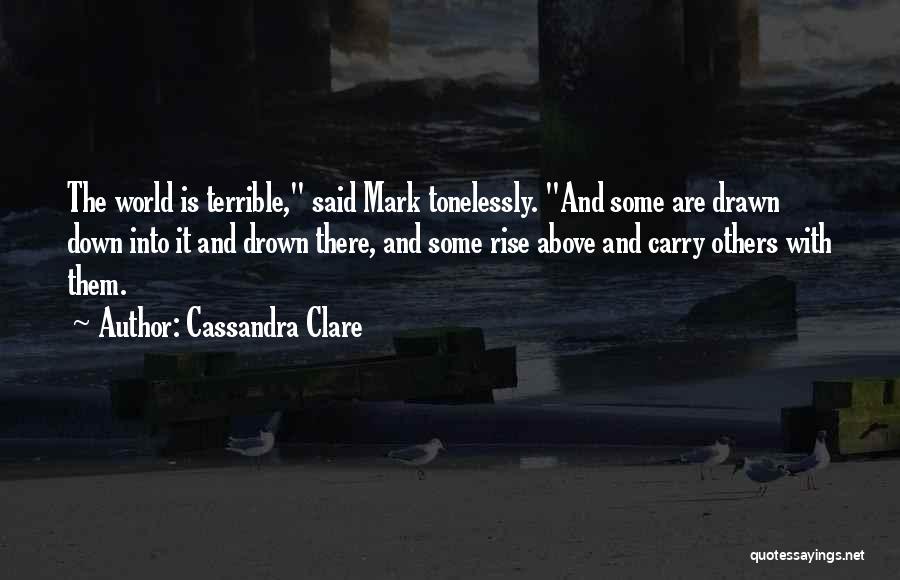Cassandra Clare Quotes: The World Is Terrible, Said Mark Tonelessly. And Some Are Drawn Down Into It And Drown There, And Some Rise