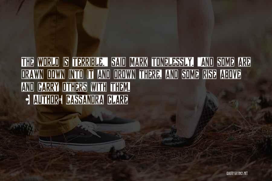 Cassandra Clare Quotes: The World Is Terrible, Said Mark Tonelessly. And Some Are Drawn Down Into It And Drown There, And Some Rise