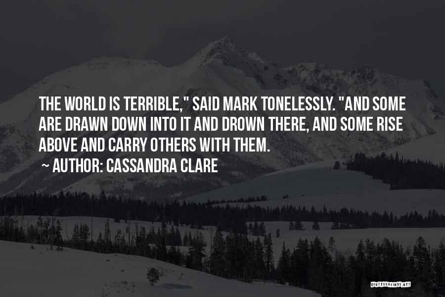 Cassandra Clare Quotes: The World Is Terrible, Said Mark Tonelessly. And Some Are Drawn Down Into It And Drown There, And Some Rise