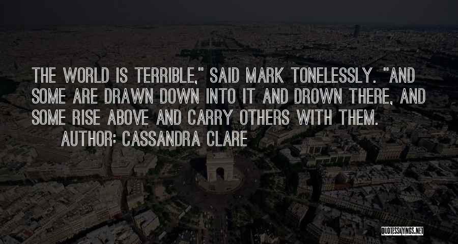 Cassandra Clare Quotes: The World Is Terrible, Said Mark Tonelessly. And Some Are Drawn Down Into It And Drown There, And Some Rise