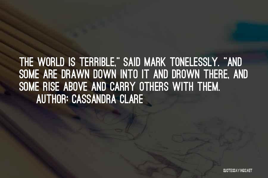 Cassandra Clare Quotes: The World Is Terrible, Said Mark Tonelessly. And Some Are Drawn Down Into It And Drown There, And Some Rise