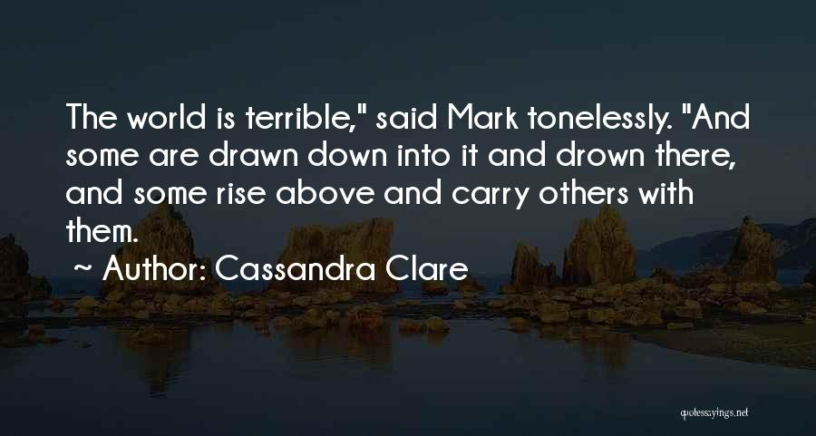 Cassandra Clare Quotes: The World Is Terrible, Said Mark Tonelessly. And Some Are Drawn Down Into It And Drown There, And Some Rise