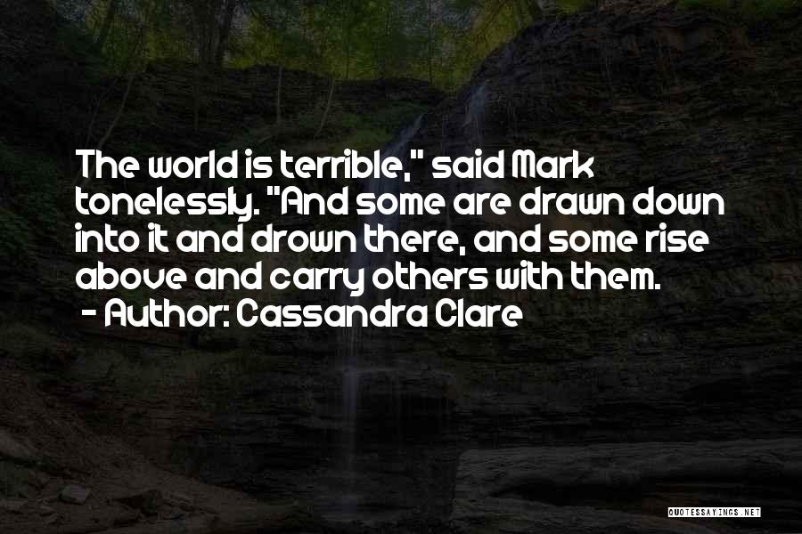 Cassandra Clare Quotes: The World Is Terrible, Said Mark Tonelessly. And Some Are Drawn Down Into It And Drown There, And Some Rise