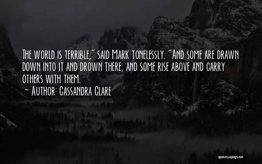 Cassandra Clare Quotes: The World Is Terrible, Said Mark Tonelessly. And Some Are Drawn Down Into It And Drown There, And Some Rise