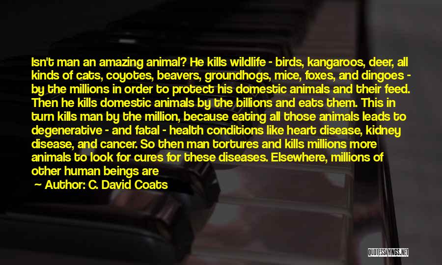 C. David Coats Quotes: Isn't Man An Amazing Animal? He Kills Wildlife - Birds, Kangaroos, Deer, All Kinds Of Cats, Coyotes, Beavers, Groundhogs, Mice,