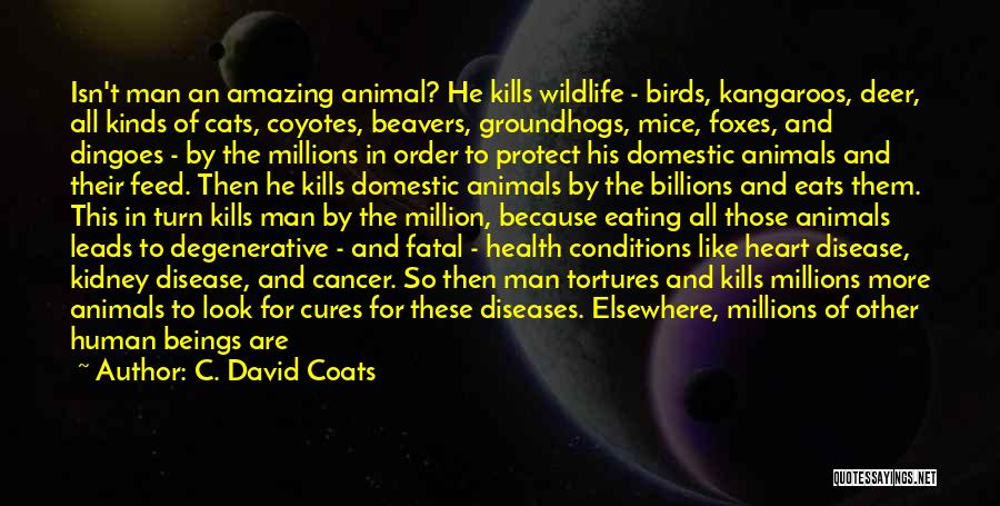 C. David Coats Quotes: Isn't Man An Amazing Animal? He Kills Wildlife - Birds, Kangaroos, Deer, All Kinds Of Cats, Coyotes, Beavers, Groundhogs, Mice,