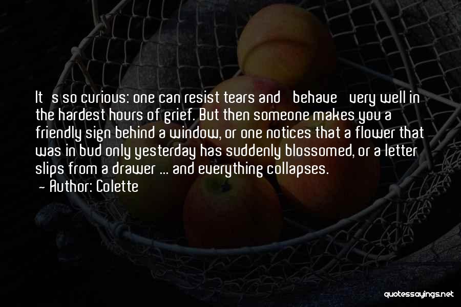Colette Quotes: It's So Curious: One Can Resist Tears And 'behave' Very Well In The Hardest Hours Of Grief. But Then Someone