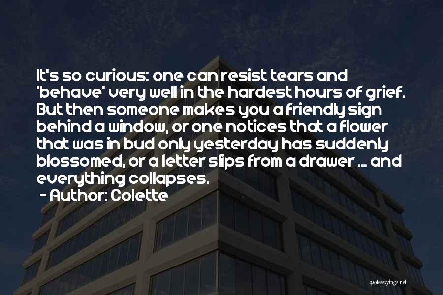 Colette Quotes: It's So Curious: One Can Resist Tears And 'behave' Very Well In The Hardest Hours Of Grief. But Then Someone