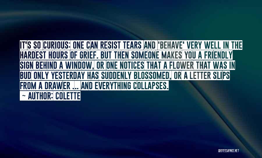 Colette Quotes: It's So Curious: One Can Resist Tears And 'behave' Very Well In The Hardest Hours Of Grief. But Then Someone