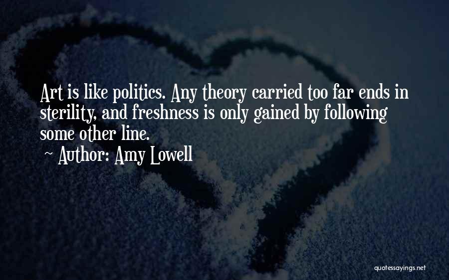 Amy Lowell Quotes: Art Is Like Politics. Any Theory Carried Too Far Ends In Sterility, And Freshness Is Only Gained By Following Some