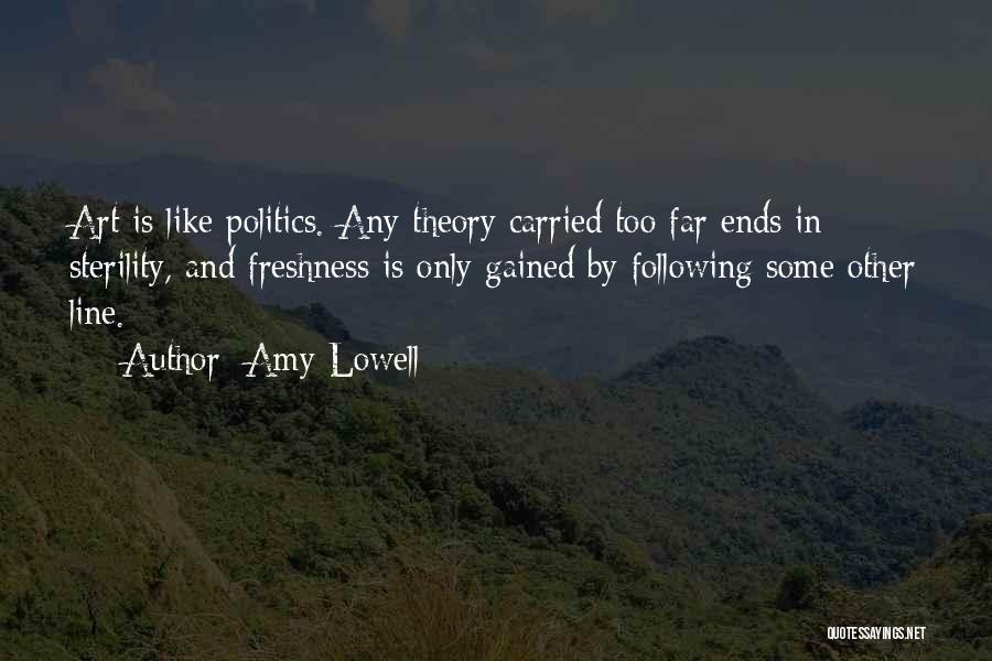 Amy Lowell Quotes: Art Is Like Politics. Any Theory Carried Too Far Ends In Sterility, And Freshness Is Only Gained By Following Some