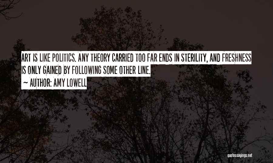 Amy Lowell Quotes: Art Is Like Politics. Any Theory Carried Too Far Ends In Sterility, And Freshness Is Only Gained By Following Some