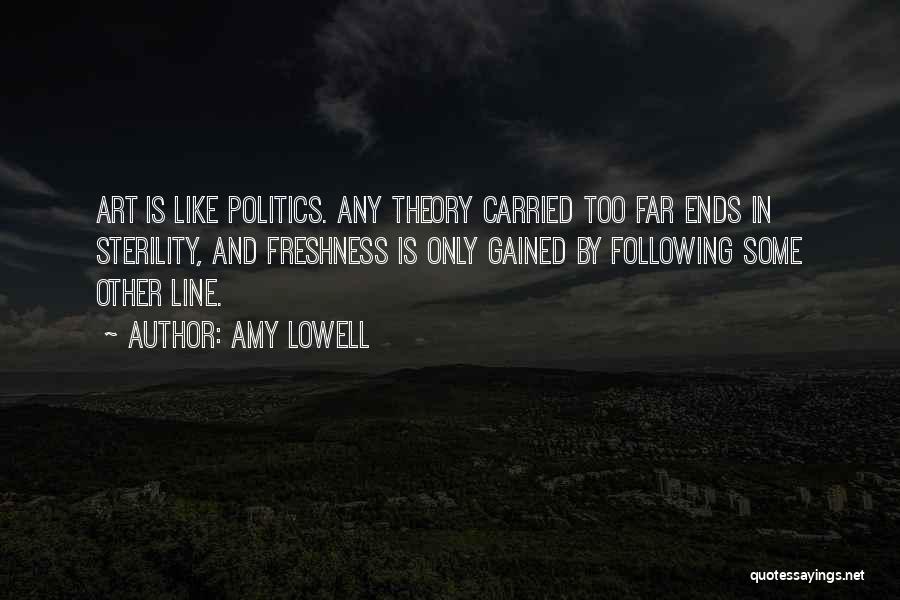 Amy Lowell Quotes: Art Is Like Politics. Any Theory Carried Too Far Ends In Sterility, And Freshness Is Only Gained By Following Some