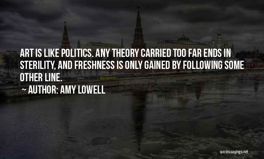 Amy Lowell Quotes: Art Is Like Politics. Any Theory Carried Too Far Ends In Sterility, And Freshness Is Only Gained By Following Some