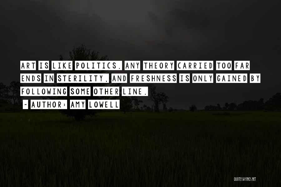 Amy Lowell Quotes: Art Is Like Politics. Any Theory Carried Too Far Ends In Sterility, And Freshness Is Only Gained By Following Some