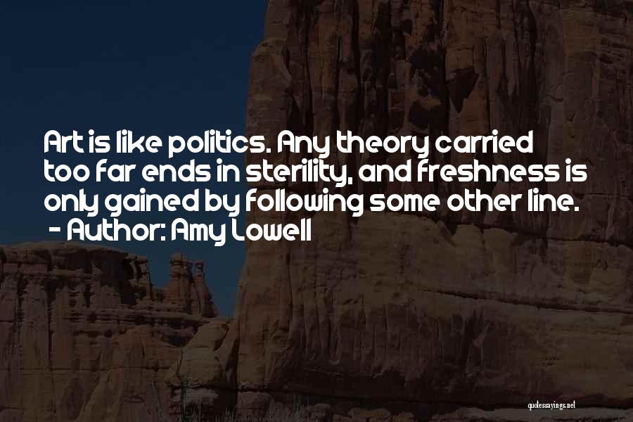 Amy Lowell Quotes: Art Is Like Politics. Any Theory Carried Too Far Ends In Sterility, And Freshness Is Only Gained By Following Some