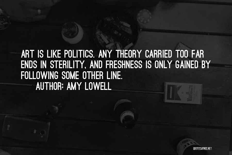 Amy Lowell Quotes: Art Is Like Politics. Any Theory Carried Too Far Ends In Sterility, And Freshness Is Only Gained By Following Some