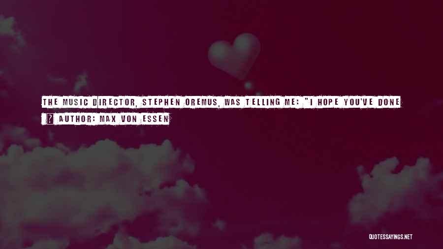 Max Von Essen Quotes: The Music Director, Stephen Oremus, Was Telling Me: I Hope You've Done Your Work. We Only Have Ten Days Rehearsal.