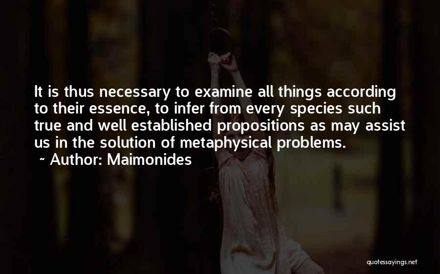 Maimonides Quotes: It Is Thus Necessary To Examine All Things According To Their Essence, To Infer From Every Species Such True And