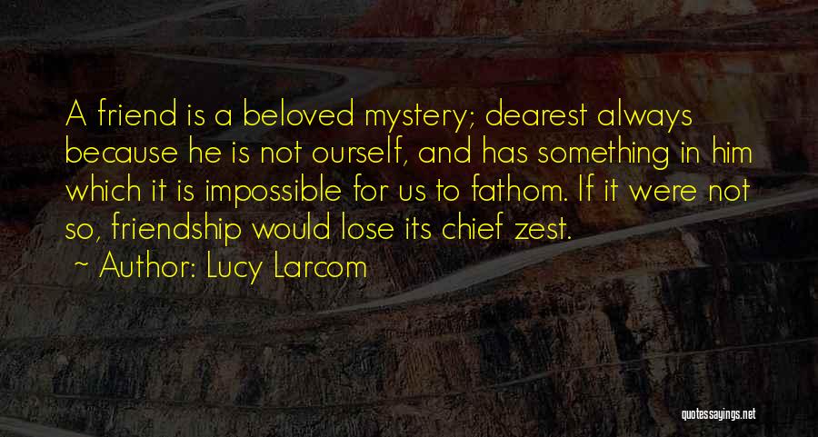 Lucy Larcom Quotes: A Friend Is A Beloved Mystery; Dearest Always Because He Is Not Ourself, And Has Something In Him Which It