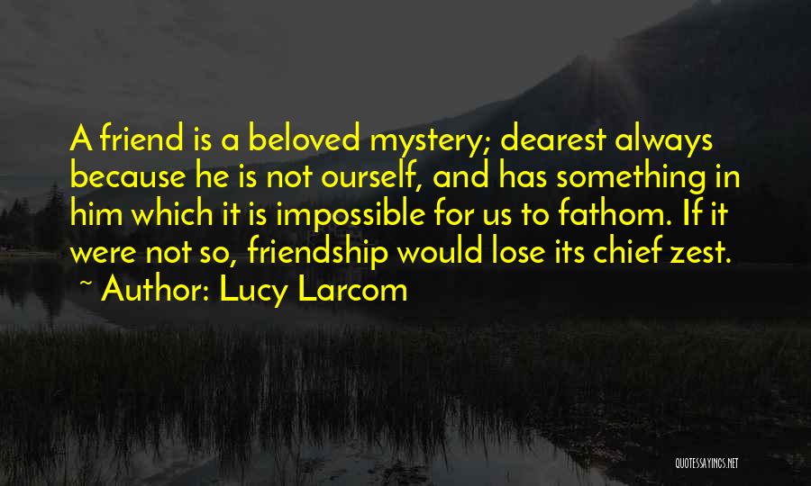 Lucy Larcom Quotes: A Friend Is A Beloved Mystery; Dearest Always Because He Is Not Ourself, And Has Something In Him Which It