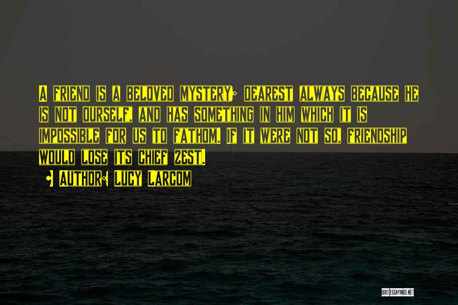 Lucy Larcom Quotes: A Friend Is A Beloved Mystery; Dearest Always Because He Is Not Ourself, And Has Something In Him Which It