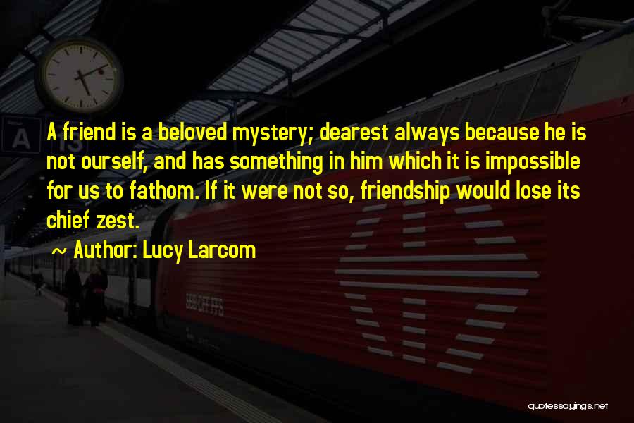 Lucy Larcom Quotes: A Friend Is A Beloved Mystery; Dearest Always Because He Is Not Ourself, And Has Something In Him Which It