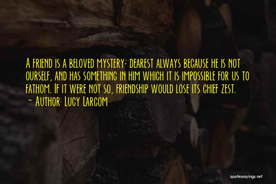 Lucy Larcom Quotes: A Friend Is A Beloved Mystery; Dearest Always Because He Is Not Ourself, And Has Something In Him Which It