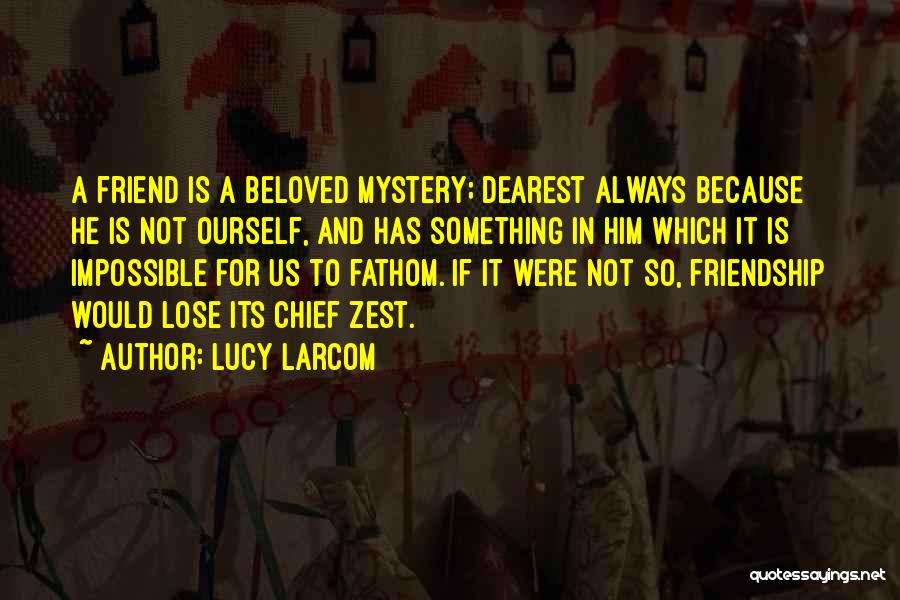 Lucy Larcom Quotes: A Friend Is A Beloved Mystery; Dearest Always Because He Is Not Ourself, And Has Something In Him Which It