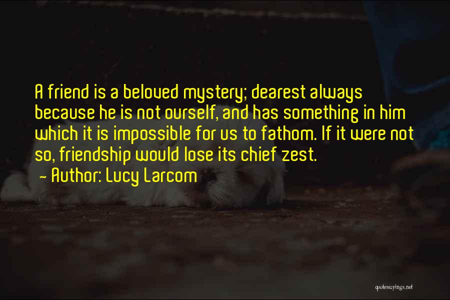 Lucy Larcom Quotes: A Friend Is A Beloved Mystery; Dearest Always Because He Is Not Ourself, And Has Something In Him Which It