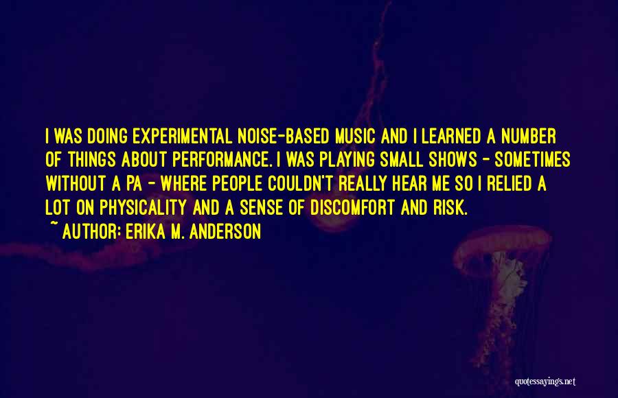 Erika M. Anderson Quotes: I Was Doing Experimental Noise-based Music And I Learned A Number Of Things About Performance. I Was Playing Small Shows