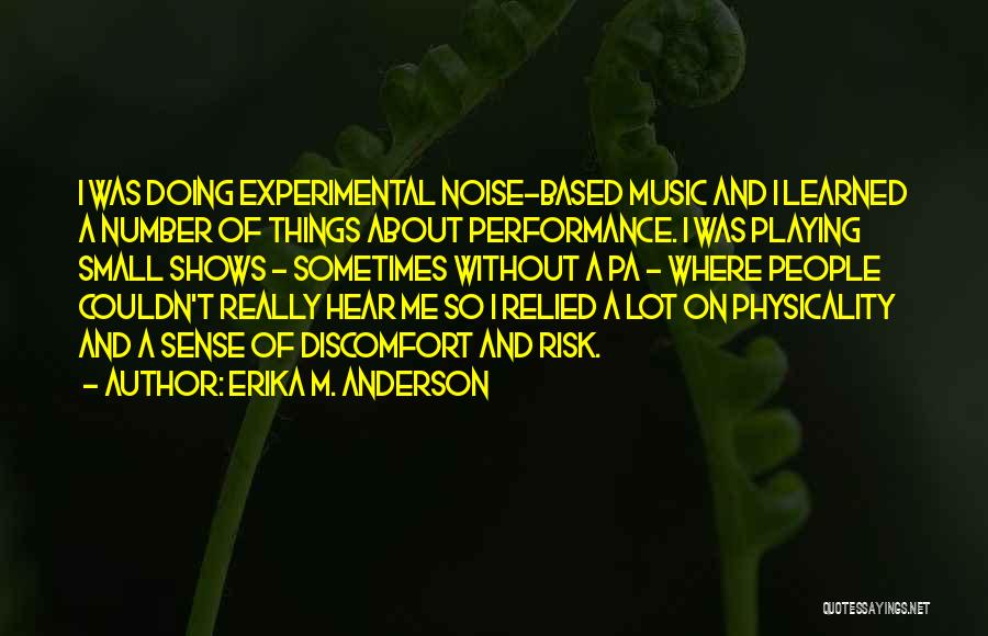 Erika M. Anderson Quotes: I Was Doing Experimental Noise-based Music And I Learned A Number Of Things About Performance. I Was Playing Small Shows