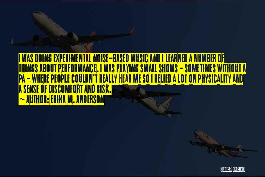 Erika M. Anderson Quotes: I Was Doing Experimental Noise-based Music And I Learned A Number Of Things About Performance. I Was Playing Small Shows