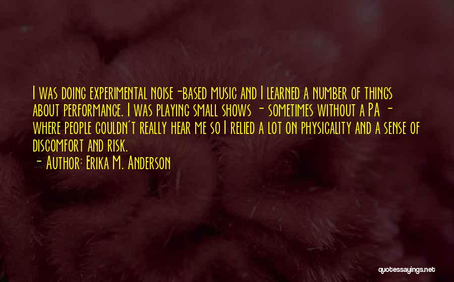Erika M. Anderson Quotes: I Was Doing Experimental Noise-based Music And I Learned A Number Of Things About Performance. I Was Playing Small Shows