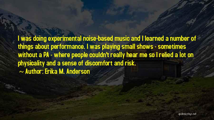 Erika M. Anderson Quotes: I Was Doing Experimental Noise-based Music And I Learned A Number Of Things About Performance. I Was Playing Small Shows