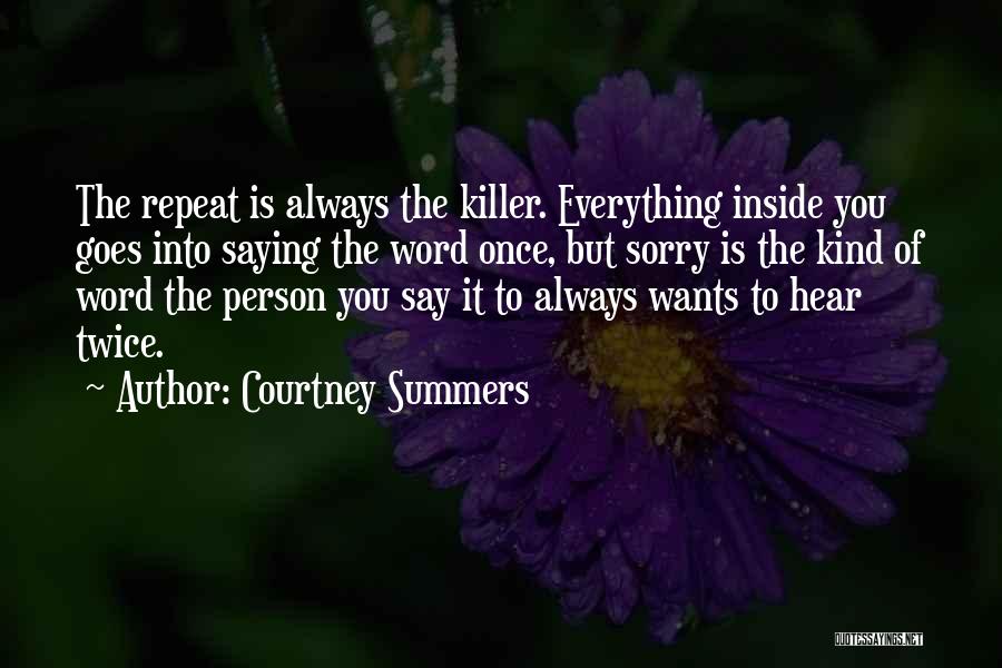 Courtney Summers Quotes: The Repeat Is Always The Killer. Everything Inside You Goes Into Saying The Word Once, But Sorry Is The Kind