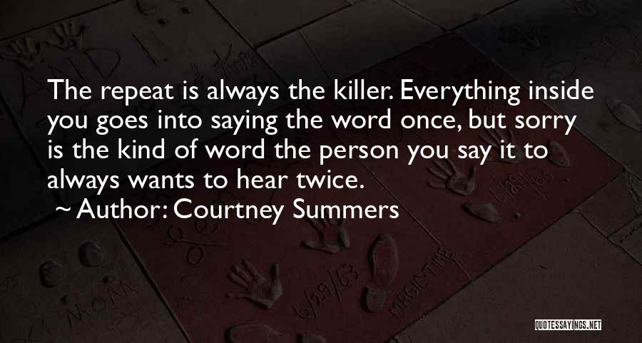 Courtney Summers Quotes: The Repeat Is Always The Killer. Everything Inside You Goes Into Saying The Word Once, But Sorry Is The Kind