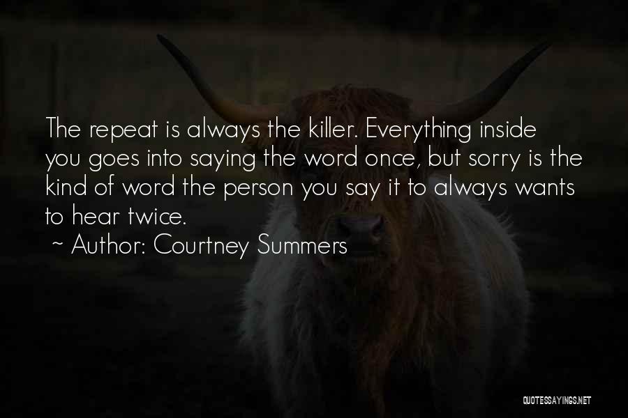 Courtney Summers Quotes: The Repeat Is Always The Killer. Everything Inside You Goes Into Saying The Word Once, But Sorry Is The Kind