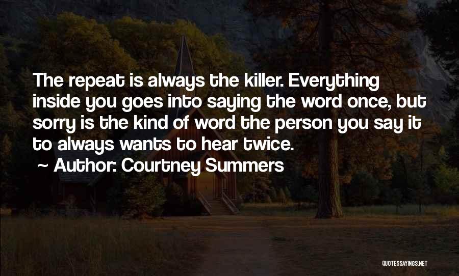 Courtney Summers Quotes: The Repeat Is Always The Killer. Everything Inside You Goes Into Saying The Word Once, But Sorry Is The Kind