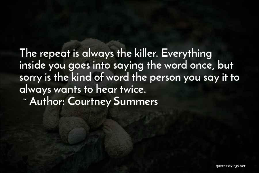 Courtney Summers Quotes: The Repeat Is Always The Killer. Everything Inside You Goes Into Saying The Word Once, But Sorry Is The Kind