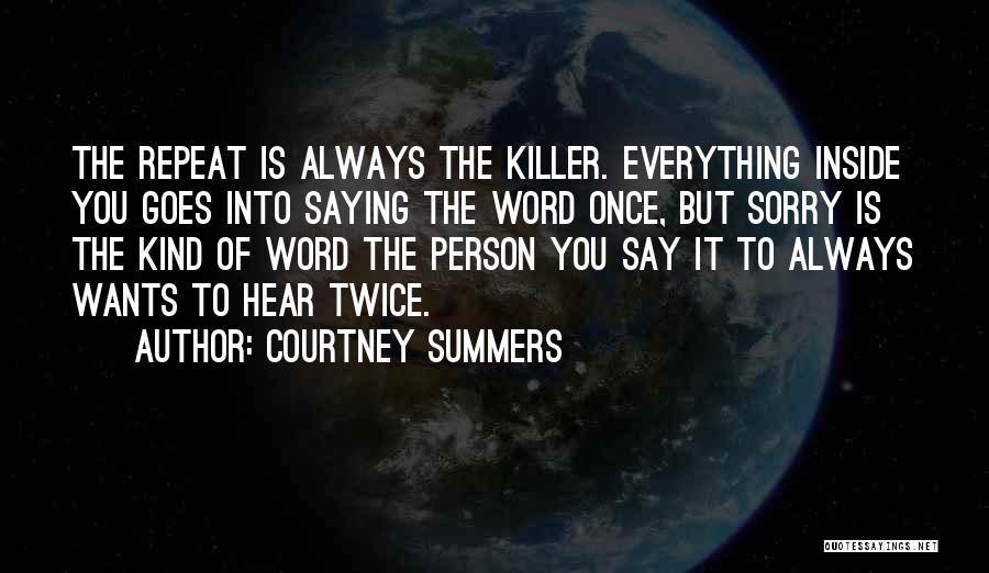 Courtney Summers Quotes: The Repeat Is Always The Killer. Everything Inside You Goes Into Saying The Word Once, But Sorry Is The Kind